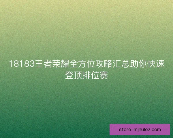 18183王者荣耀全方位攻略汇总助你快速登顶排位赛