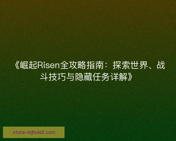 《崛起Risen全攻略指南：探索世界、战斗技巧与隐藏任务详解》