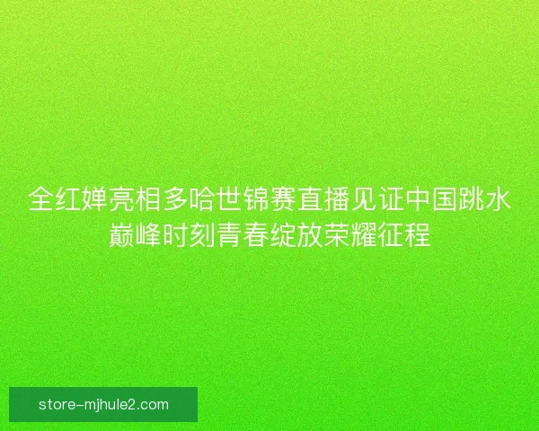 全红婵亮相多哈世锦赛直播见证中国跳水巅峰时刻青春绽放荣耀征程