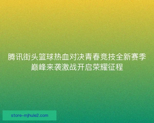 腾讯街头篮球热血对决青春竞技全新赛季巅峰来袭激战开启荣耀征程
