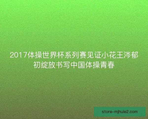 2017体操世界杯系列赛见证小花王涔郁初绽放书写中国体操青春